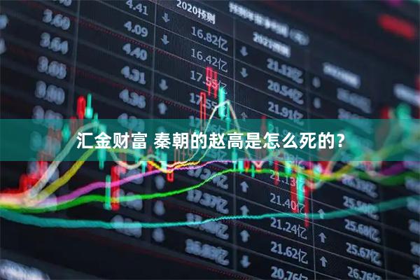 汇金财富 秦朝的赵高是怎么死的？