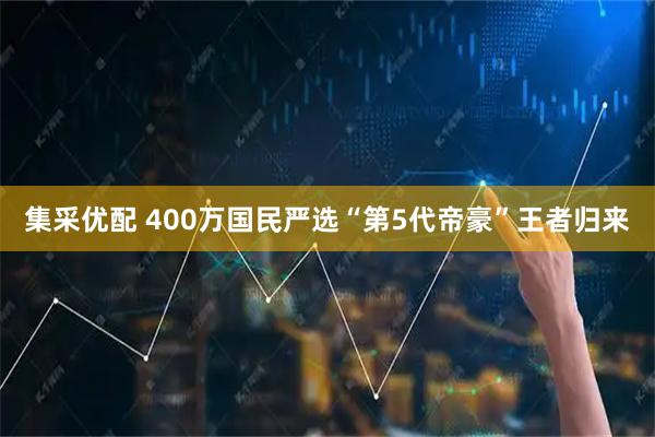 集采优配 400万国民严选“第5代帝豪”王者归来