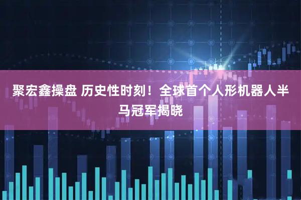 聚宏鑫操盘 历史性时刻！全球首个人形机器人半马冠军揭晓