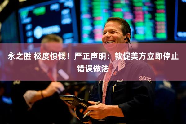 永之胜 极度愤慨！严正声明：敦促美方立即停止错误做法