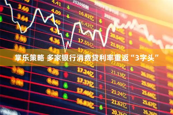 掌乐策略 多家银行消费贷利率重返“3字头”