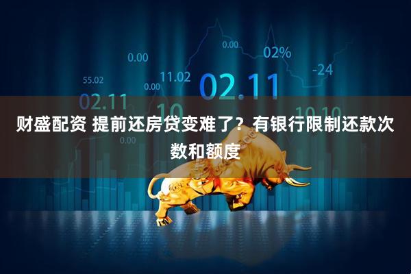 财盛配资 提前还房贷变难了？有银行限制还款次数和额度