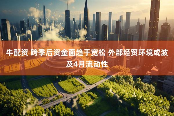 牛配资 跨季后资金面趋于宽松 外部经贸环境或波及4月流动性