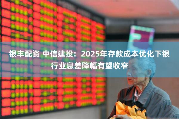 银丰配资 中信建投：2025年存款成本优化下银行业息差降幅有望收窄