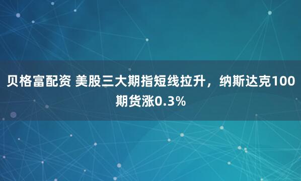 贝格富配资 美股三大期指短线拉升，纳斯达克100期货涨0.3%