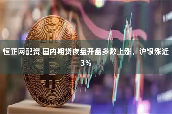 恒正网配资 国内期货夜盘开盘多数上涨，沪银涨近3%
