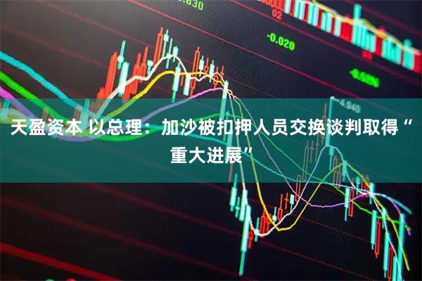 天盈资本 以总理：加沙被扣押人员交换谈判取得“重大进展”