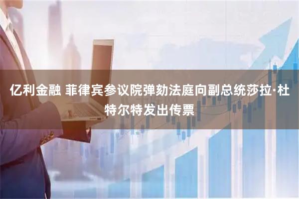 亿利金融 菲律宾参议院弹劾法庭向副总统莎拉·杜特尔特发出传票