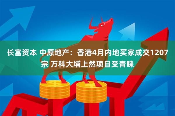 长富资本 中原地产：香港4月内地买家成交1207宗 万科大埔上然项目受青睐