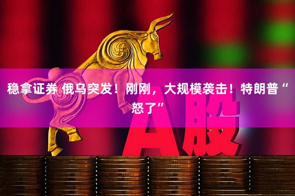 稳拿证券 俄乌突发！刚刚，大规模袭击！特朗普“怒了”