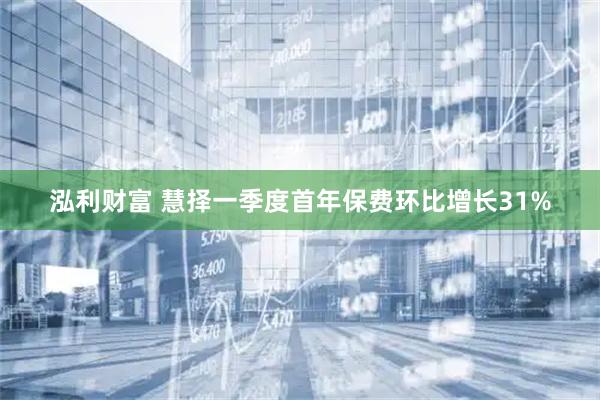 泓利财富 慧择一季度首年保费环比增长31%
