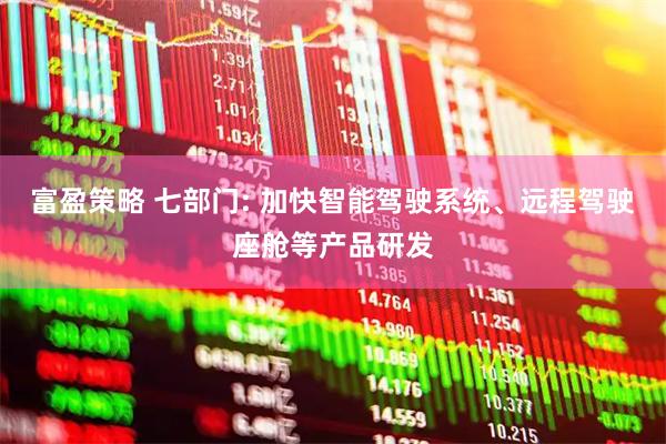 富盈策略 七部门: 加快智能驾驶系统、远程驾驶座舱等产品研发