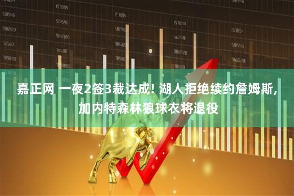 嘉正网 一夜2签3裁达成! 湖人拒绝续约詹姆斯, 加内特森林狼球衣将退役