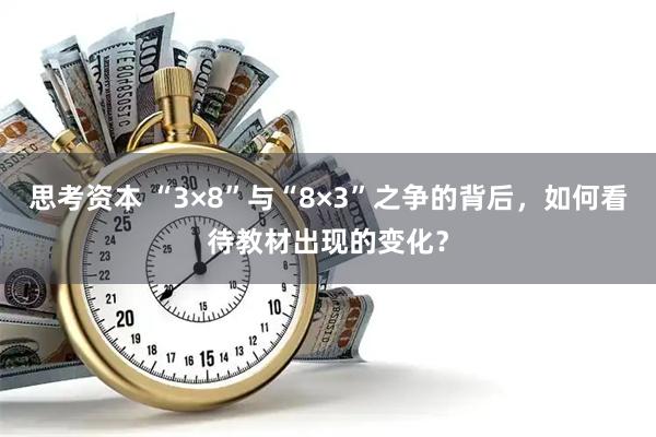 思考资本 “3×8”与“8×3”之争的背后，如何看待教材出现的变化？