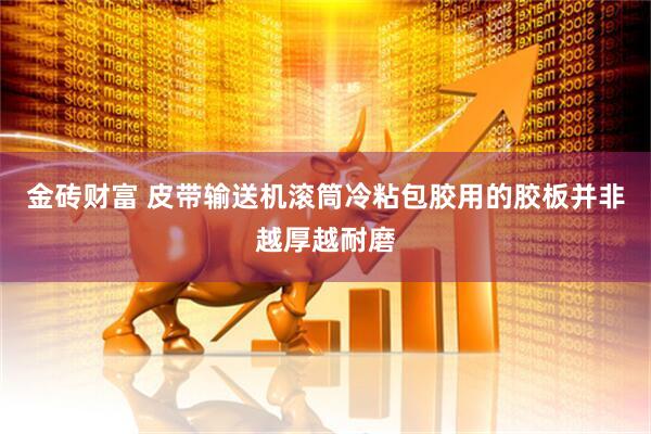 金砖财富 皮带输送机滚筒冷粘包胶用的胶板并非越厚越耐磨