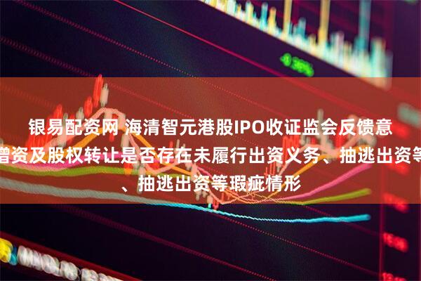 银易配资网 海清智元港股IPO收证监会反馈意见：历次增资及股权转让是否存在未履行出资义务、抽逃出资等瑕疵情形