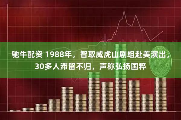驰牛配资 1988年，智取威虎山剧组赴美演出，30多人滞留不归，声称弘扬国粹