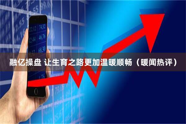 融亿操盘 让生育之路更加温暖顺畅（暖闻热评）