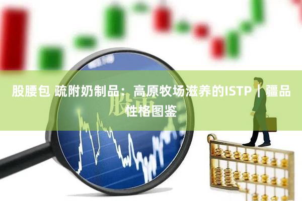 股腰包 疏附奶制品：高原牧场滋养的ISTP｜疆品性格图鉴