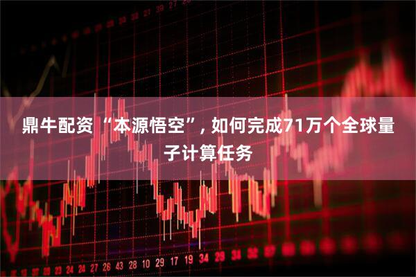 鼎牛配资 “本源悟空”, 如何完成71万个全球量子计算任务