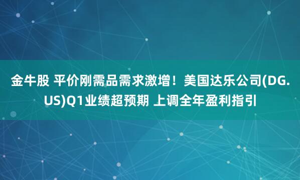 金牛股 平价刚需品需求激增！美国达乐公司(DG.US)Q1业绩超预期 上调全年盈利指引