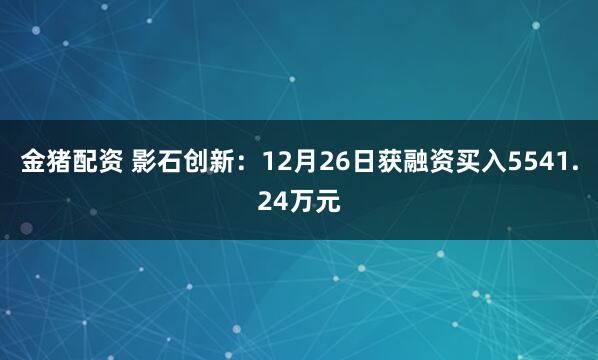 金猪配资 影石创新：12月26日获融资买入5541.24万元