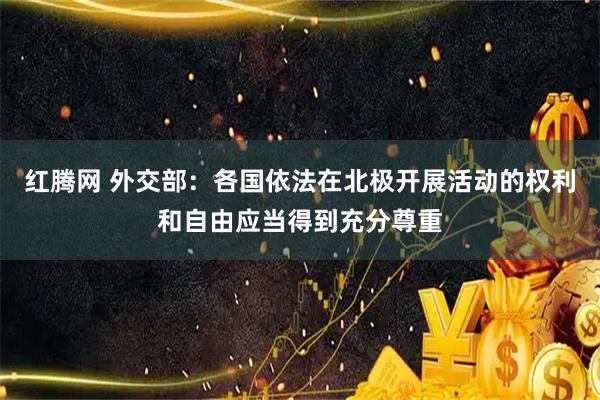 红腾网 外交部：各国依法在北极开展活动的权利和自由应当得到充分尊重