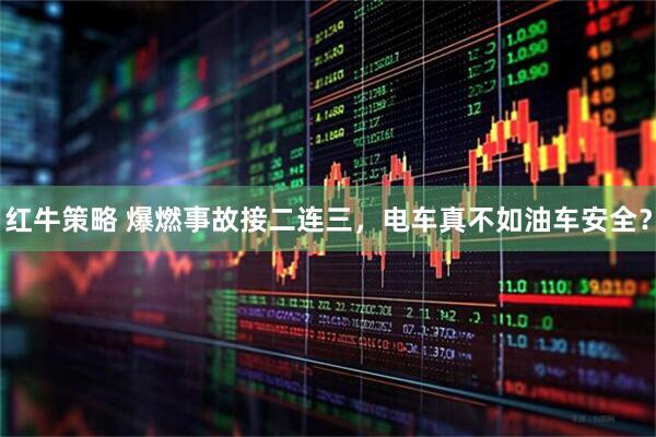 红牛策略 爆燃事故接二连三，电车真不如油车安全？