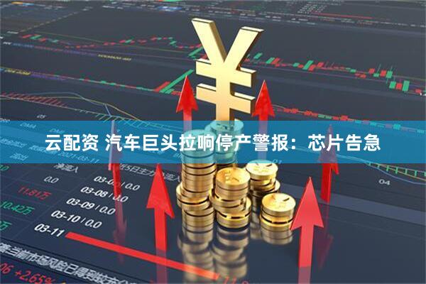云配资 汽车巨头拉响停产警报：芯片告急