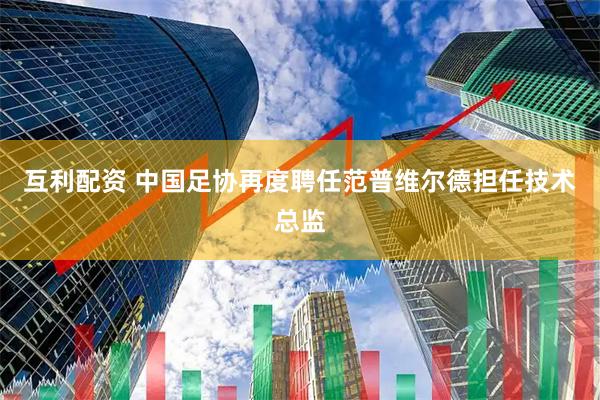 互利配资 中国足协再度聘任范普维尔德担任技术总监