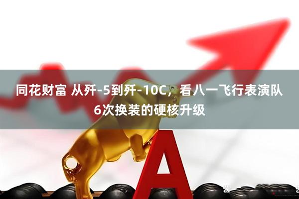 同花财富 从歼-5到歼-10C，看八一飞行表演队6次换装的硬核升级