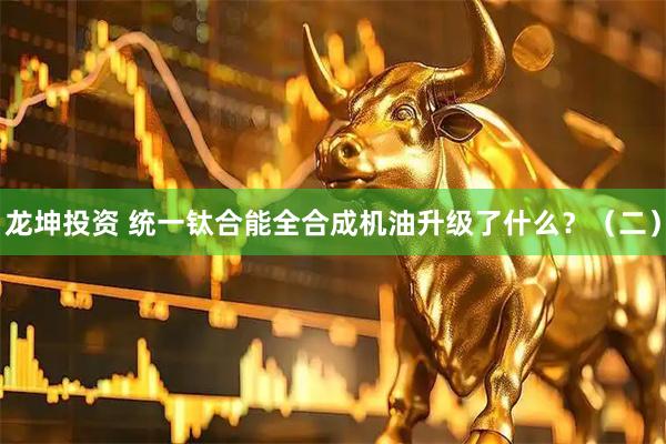 龙坤投资 统一钛合能全合成机油升级了什么？（二）