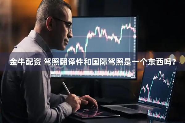 金牛配资 驾照翻译件和国际驾照是一个东西吗？
