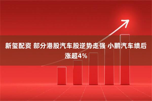 新玺配资 部分港股汽车股逆势走强 小鹏汽车绩后涨超4%