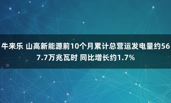 牛来乐 山高新能源前10个月累计总营运发电量约567.7万兆瓦时 同比增长约1.7%