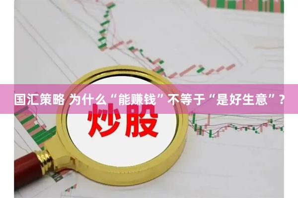 国汇策略 为什么“能赚钱”不等于“是好生意”？