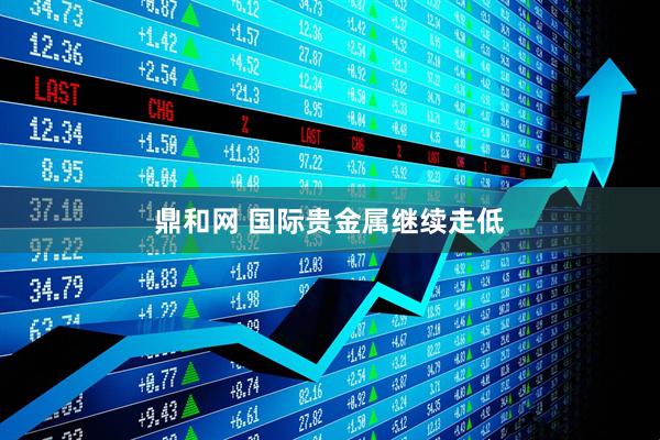 鼎和网 国际贵金属继续走低