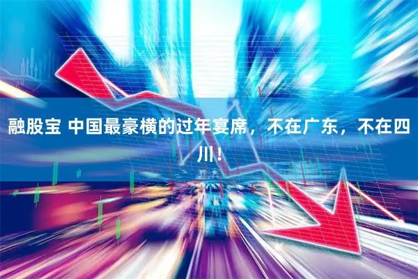 融股宝 中国最豪横的过年宴席，不在广东，不在四川！