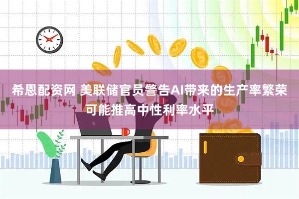 希恩配资网 美联储官员警告AI带来的生产率繁荣可能推高中性利率水平
