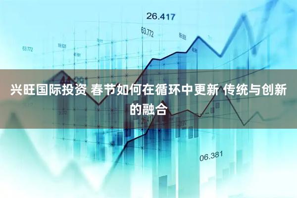 兴旺国际投资 春节如何在循环中更新 传统与创新的融合