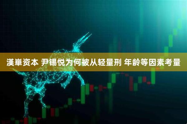 漢崋资本 尹锡悦为何被从轻量刑 年龄等因素考量
