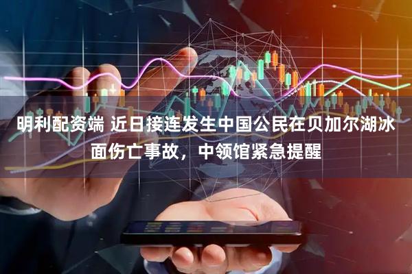 明利配资端 近日接连发生中国公民在贝加尔湖冰面伤亡事故，中领馆紧急提醒