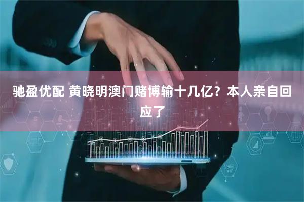 驰盈优配 黄晓明澳门赌博输十几亿？本人亲自回应了