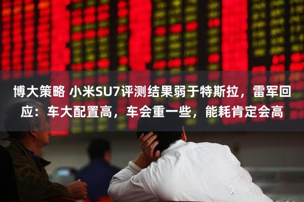 博大策略 小米SU7评测结果弱于特斯拉，雷军回应：车大配置高，车会重一些，能耗肯定会高