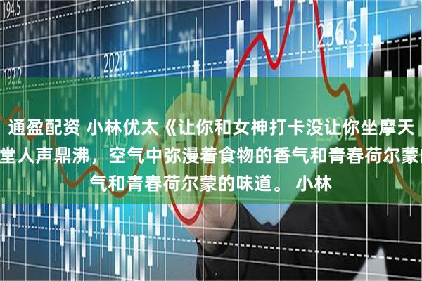 通盈配资 小林优太《让你和女神打卡没让你坐摩天轮》　午休的食堂人声鼎沸，空气中弥漫着食物的香气和青春荷尔蒙的味道。 　　小林