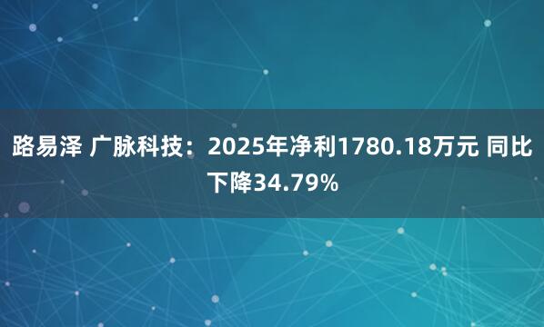 路易泽 广脉科技：2025年净利1780.18万元 同比下降34.79%