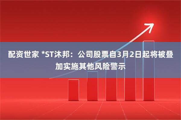 配资世家 *ST沐邦：公司股票自3月2日起将被叠加实施其他风险警示