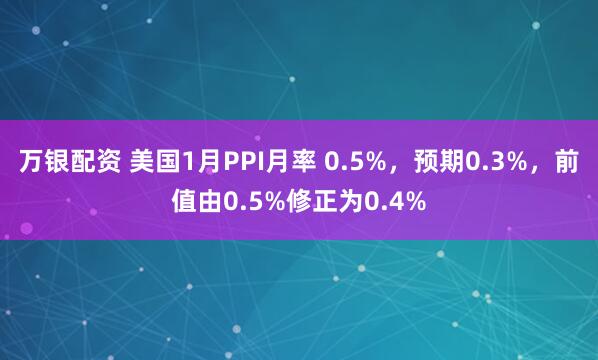 万银配资 美国1月PPI月率 0.5%，预期0.3%，前值由0.5%修正为0.4%