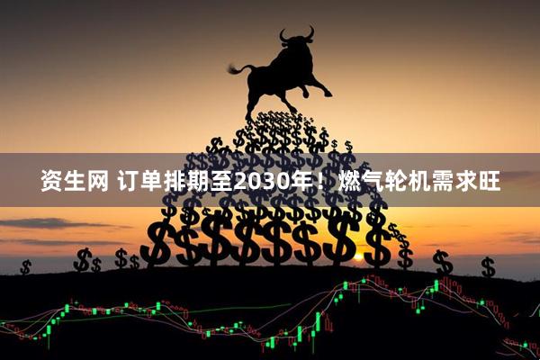 资生网 订单排期至2030年！燃气轮机需求旺