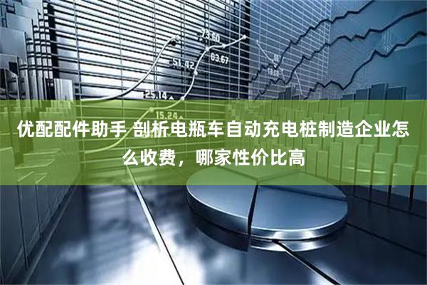 优配配件助手 剖析电瓶车自动充电桩制造企业怎么收费，哪家性价比高